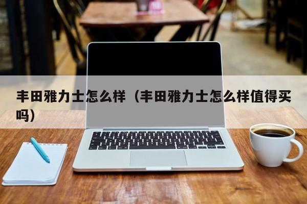 丰田雅力士怎么样（丰田雅力士怎么样值得买吗）