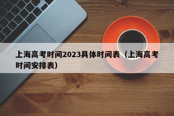 上海高考时间2023具体时间表（上海高考时间安排表）