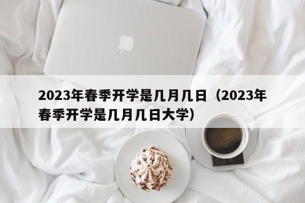 2023年春季开学是几月几日（2023年春季开学是几月几日大学）