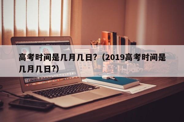 高考时间是几月几日?（2019高考时间是几月几日?）