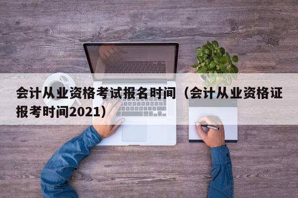 会计从业资格考试报名时间（会计从业资格证报考时间2021）