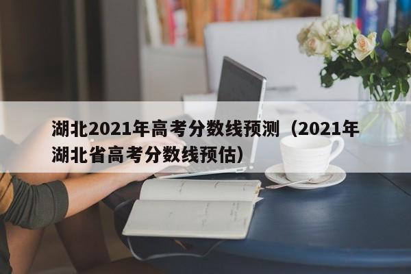 湖北2021年高考分数线预测（2021年湖北省高考分数线预估）