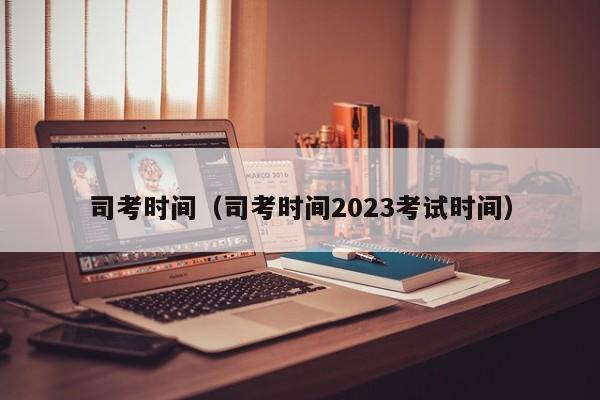 司考时间（司考时间2023考试时间）