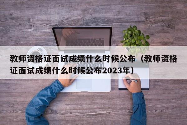 教师资格证面试成绩什么时候公布（教师资格证面试成绩什么时候公布2023年）