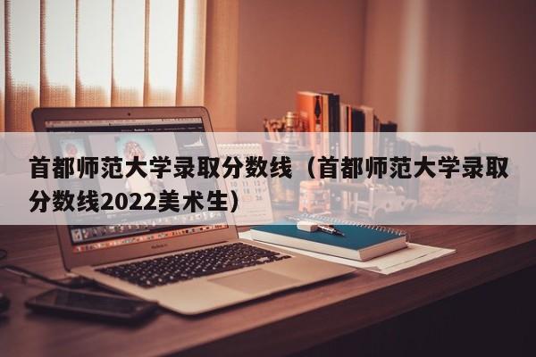 首都师范大学录取分数线（首都师范大学录取分数线2022美术生）