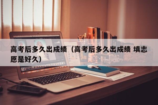高考后多久出成绩（高考后多久出成绩 填志愿是好久）