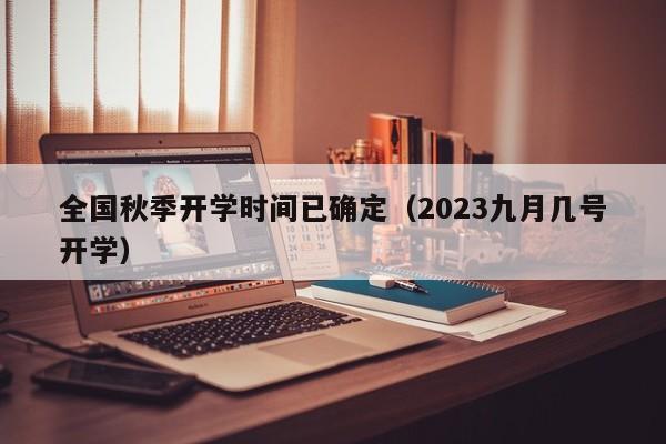 全国秋季开学时间已确定（2023九月几号开学）