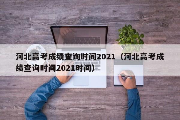河北高考成绩查询时间2021（河北高考成绩查询时间2021时间）