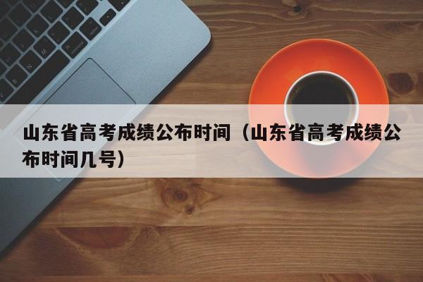 山东省高考成绩公布时间（山东省高考成绩公布时间几号）