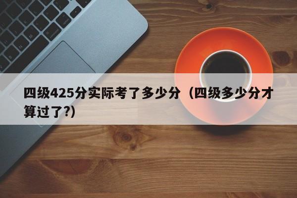 四级425分实际考了多少分（四级多少分才算过了?）