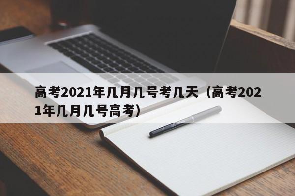 高考2021年几月几号考几天（高考2021年几月几号高考）