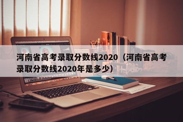 河南省高考录取分数线2020（河南省高考录取分数线2020年是多少）