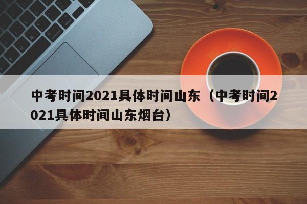 中考时间2021具体时间山东（中考时间2021具体时间山东烟台）
