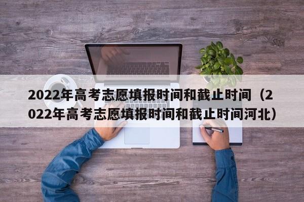 2022年高考志愿填报时间和截止时间（2022年高考志愿填报时间和截止时间河北）