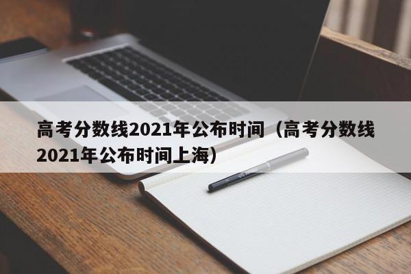 高考分数线2021年公布时间（高考分数线2021年公布时间上海）