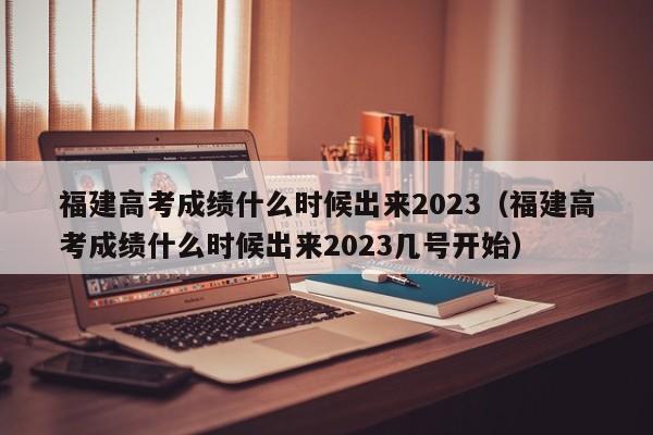 福建高考成绩什么时候出来2023（福建高考成绩什么时候出来2023几号开始）