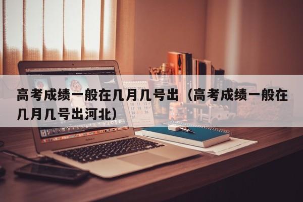高考成绩一般在几月几号出（高考成绩一般在几月几号出河北）