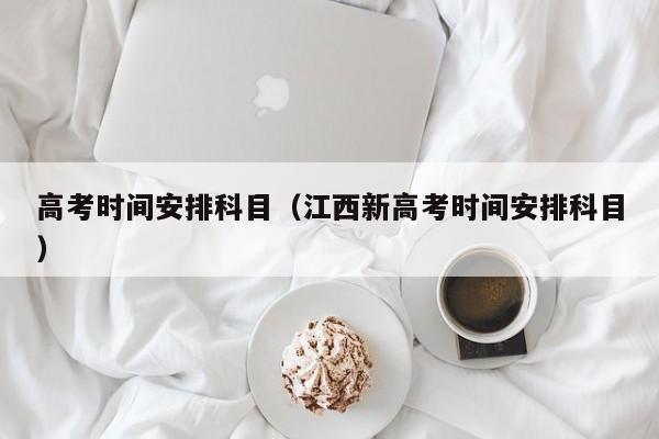高考时间安排科目（江西新高考时间安排科目）