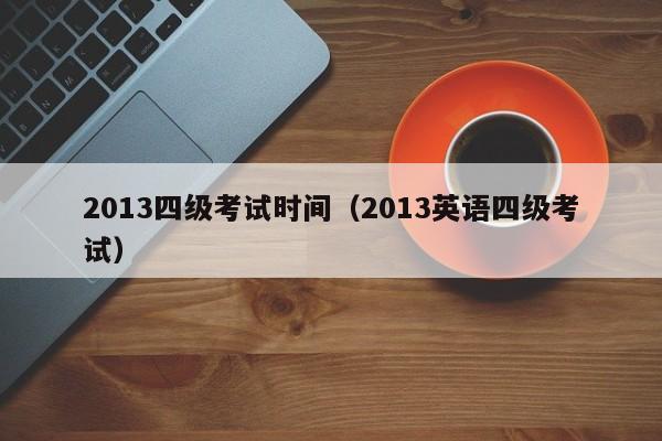 2013四级考试时间（2013英语四级考试）