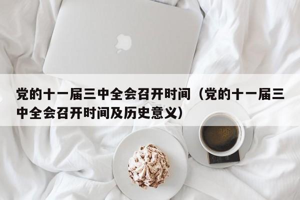 党的十一届三中全会召开时间（党的十一届三中全会召开时间及历史意义）