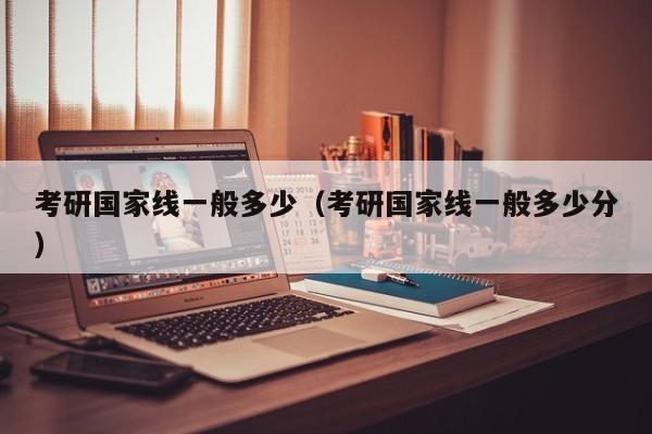 考研国家线一般多少（考研国家线一般多少分）