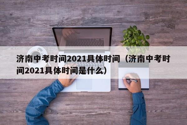 济南中考时间2021具体时间（济南中考时间2021具体时间是什么）
