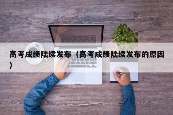 高考成绩陆续发布（高考成绩陆续发布的原因）
