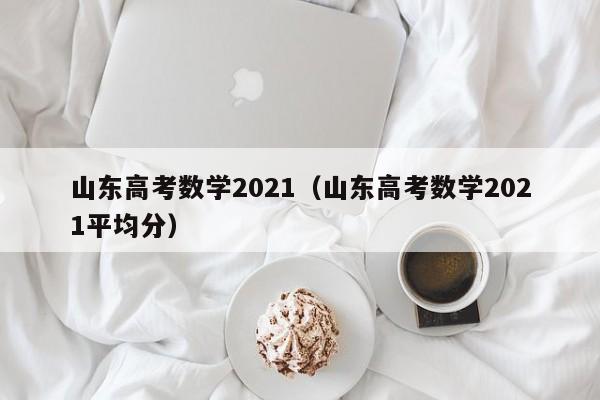 山东高考数学2021（山东高考数学2021平均分）