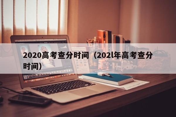 2020高考查分时间（202l年高考查分时间）