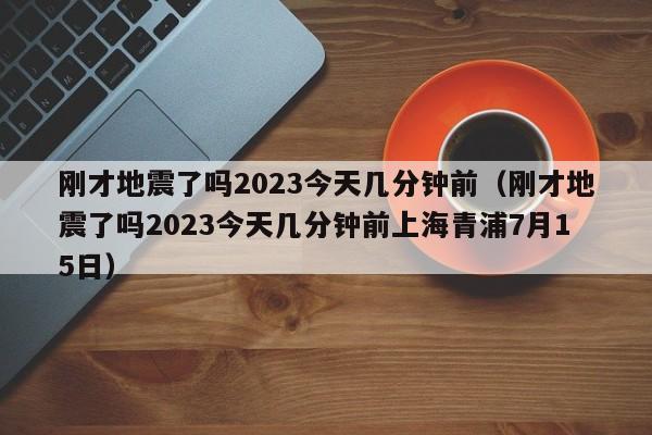 刚才地震了吗2023今天几分钟前（刚才地震了吗2023今天几分钟前上海青浦7月15日）