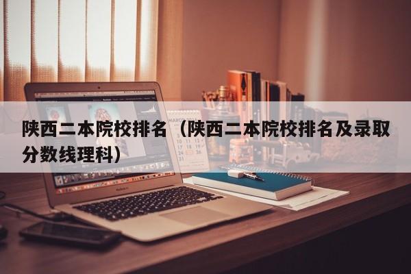 陕西二本院校排名（陕西二本院校排名及录取分数线理科）