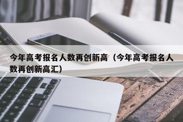 今年高考报名人数再创新高（今年高考报名人数再创新高汇）