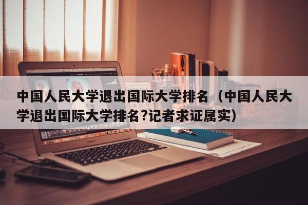中国人民大学退出国际大学排名（中国人民大学退出国际大学排名?记者求证属实）