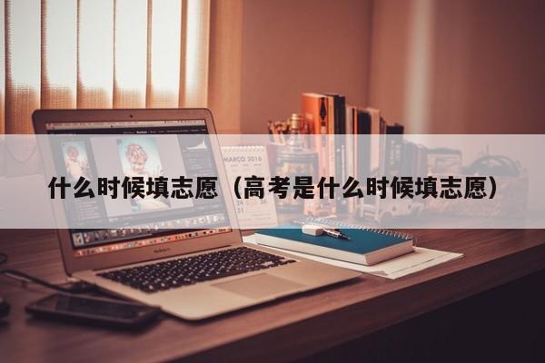 什么时候填志愿（高考是什么时候填志愿）