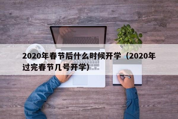 2020年春节后什么时候开学（2020年过完春节几号开学）