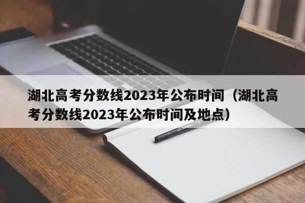 湖北高考分数线2023年公布时间（湖北高考分数线2023年公布时间及地点）