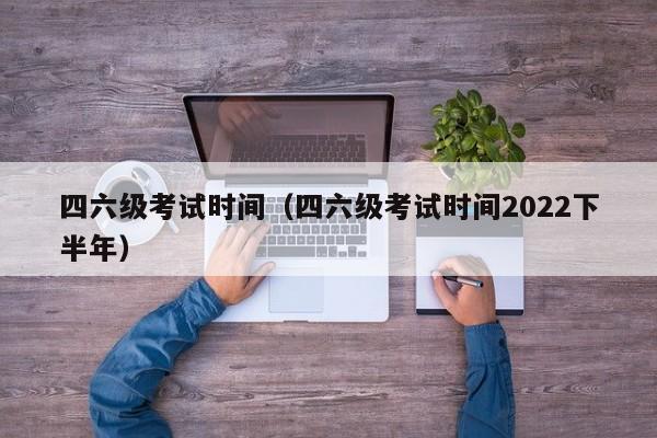 四六级考试时间（四六级考试时间2022下半年）