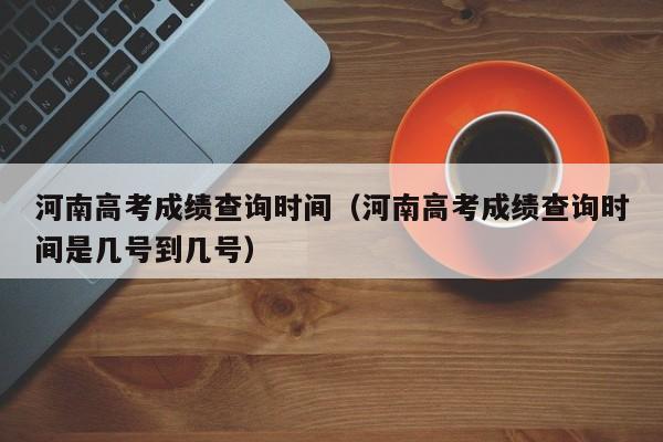 河南高考成绩查询时间（河南高考成绩查询时间是几号到几号）