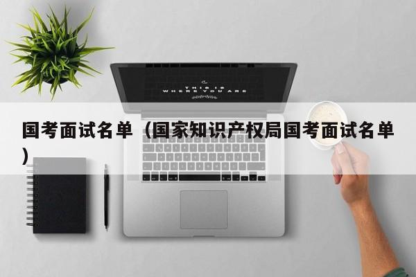国考面试名单（国家知识产权局国考面试名单）