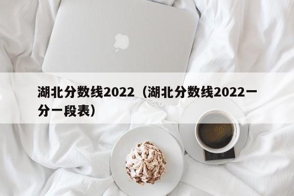 湖北分数线2022（湖北分数线2022一分一段表）