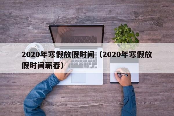 2020年寒假放假时间（2020年寒假放假时间蕲春）