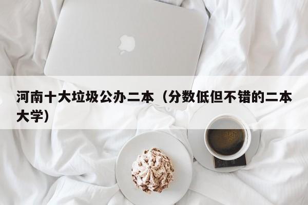 河南十大垃圾公办二本（分数低但不错的二本大学）