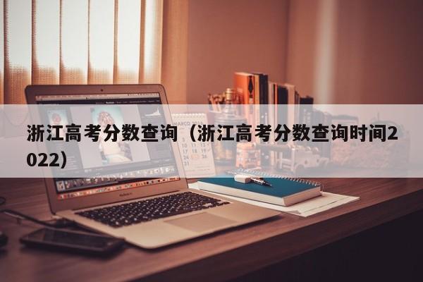 浙江高考分数查询（浙江高考分数查询时间2022）