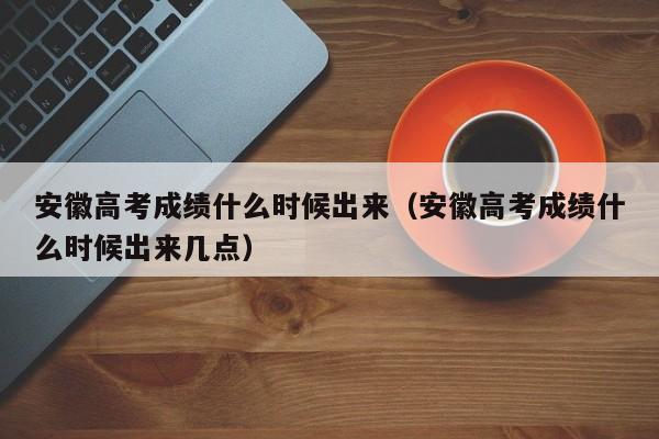 安徽高考成绩什么时候出来（安徽高考成绩什么时候出来几点）