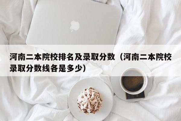 河南二本院校排名及录取分数（河南二本院校录取分数线各是多少）