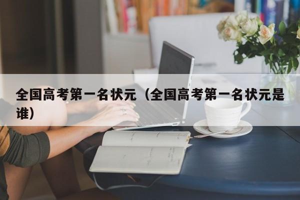 全国高考第一名状元（全国高考第一名状元是谁）
