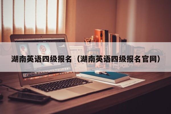 湖南英语四级报名（湖南英语四级报名官网）