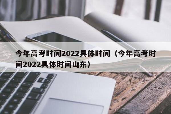 今年高考时间2022具体时间（今年高考时间2022具体时间山东）