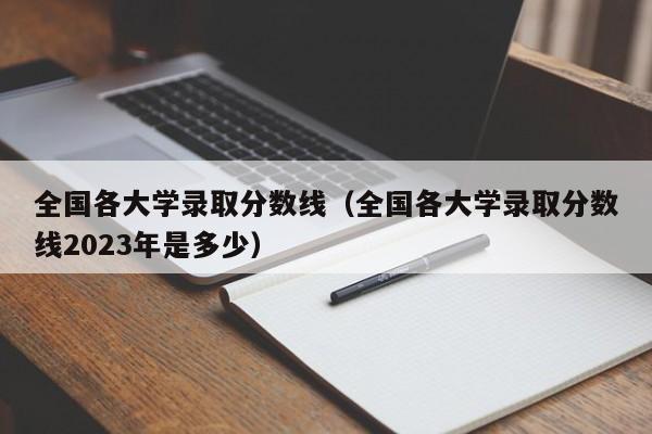 全国各大学录取分数线（全国各大学录取分数线2023年是多少）