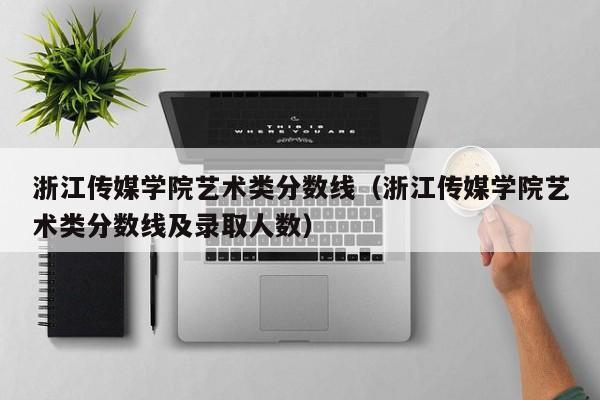 浙江传媒学院艺术类分数线（浙江传媒学院艺术类分数线及录取人数）